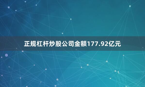 正规杠杆炒股公司金额177.92亿元