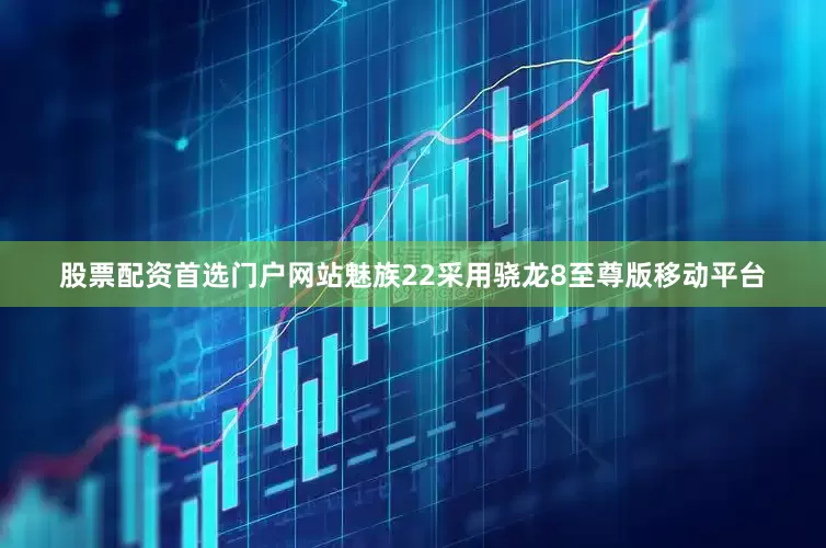 股票配资首选门户网站魅族22采用骁龙8至尊版移动平台