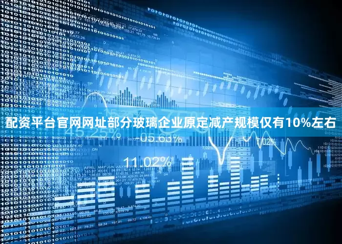 配资平台官网网址部分玻璃企业原定减产规模仅有10%左右