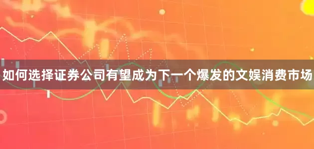 如何选择证券公司有望成为下一个爆发的文娱消费市场
