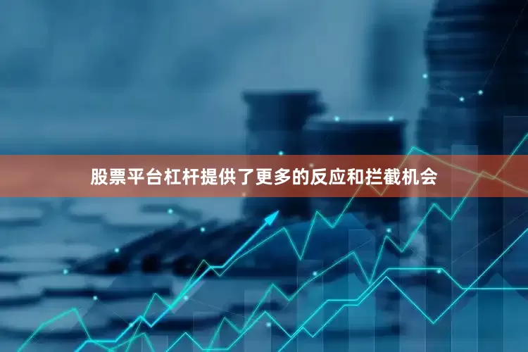 股票平台杠杆提供了更多的反应和拦截机会