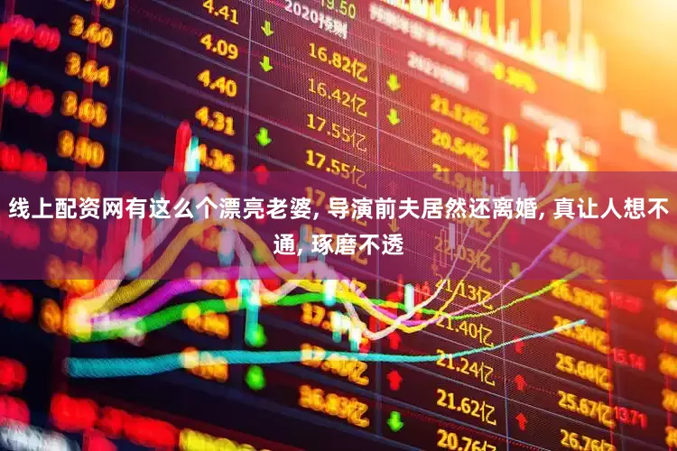 线上配资网有这么个漂亮老婆, 导演前夫居然还离婚, 真让人想不通, 琢磨不透