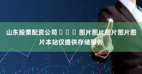 山东股票配资公司 ​​​图片图片图片图片图片本站仅提供存储服务