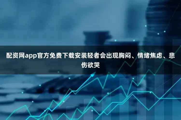 配资网app官方免费下载安装轻者会出现胸闷、情绪焦虑、悲伤欲哭