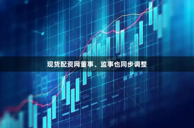 现货配资网董事、监事也同步调整