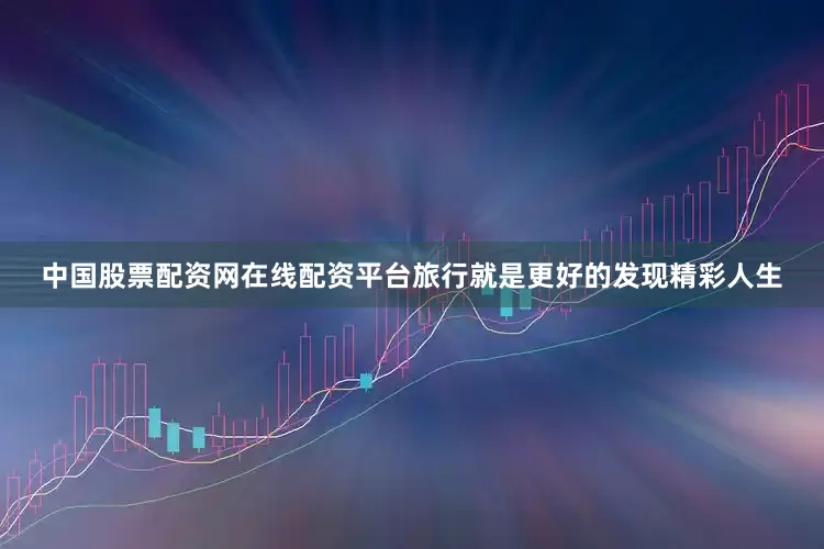 中国股票配资网在线配资平台旅行就是更好的发现精彩人生