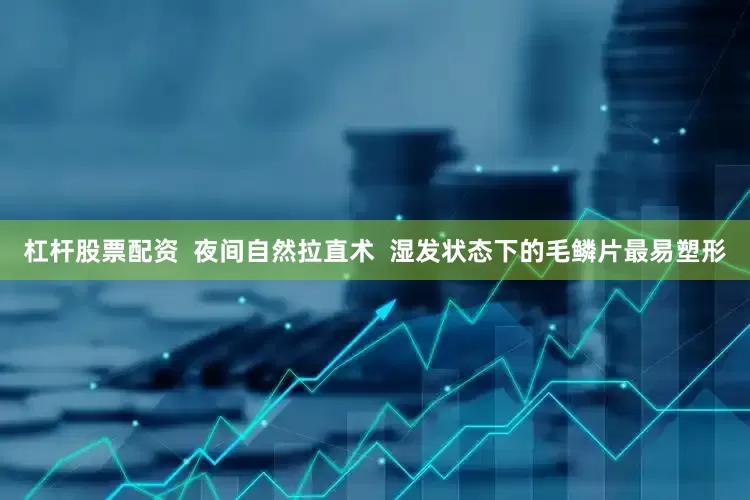 杠杆股票配资  夜间自然拉直术  湿发状态下的毛鳞片最易塑形