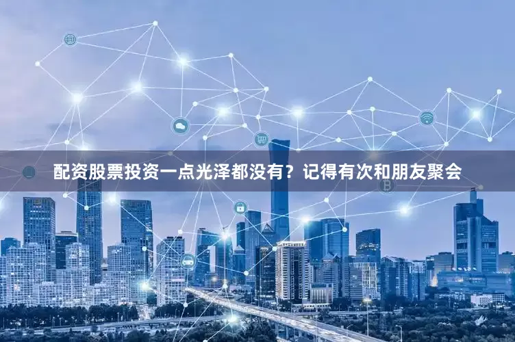 配资股票投资一点光泽都没有？记得有次和朋友聚会