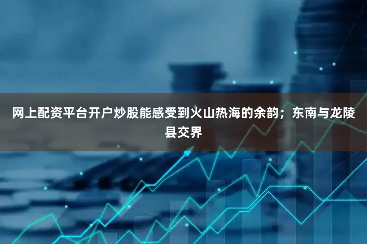 网上配资平台开户炒股能感受到火山热海的余韵；东南与龙陵县交界