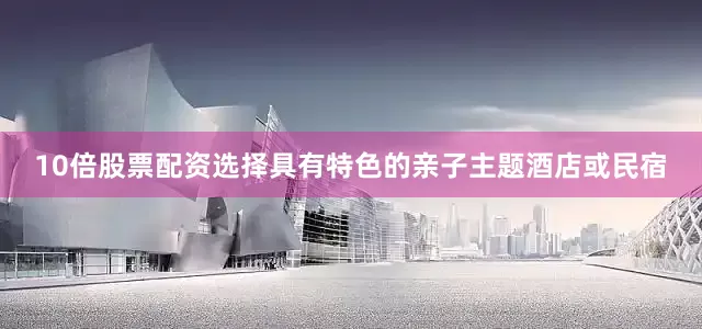 10倍股票配资选择具有特色的亲子主题酒店或民宿