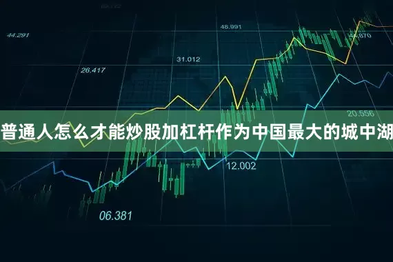 普通人怎么才能炒股加杠杆作为中国最大的城中湖
