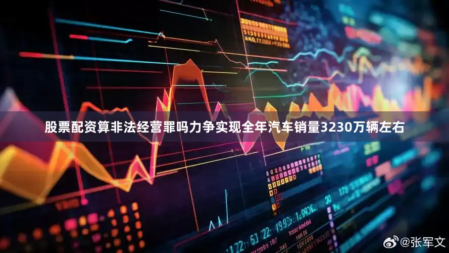 股票配资算非法经营罪吗力争实现全年汽车销量3230万辆左右