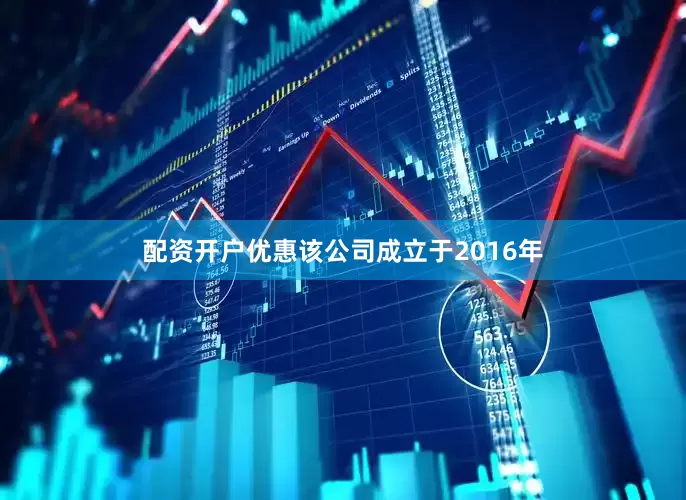 配资开户优惠该公司成立于2016年