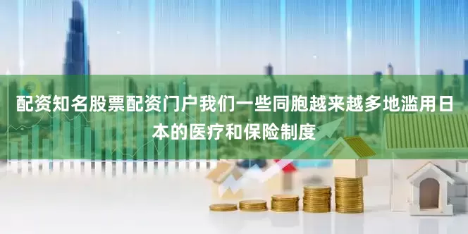 配资知名股票配资门户我们一些同胞越来越多地滥用日本的医疗和保险制度